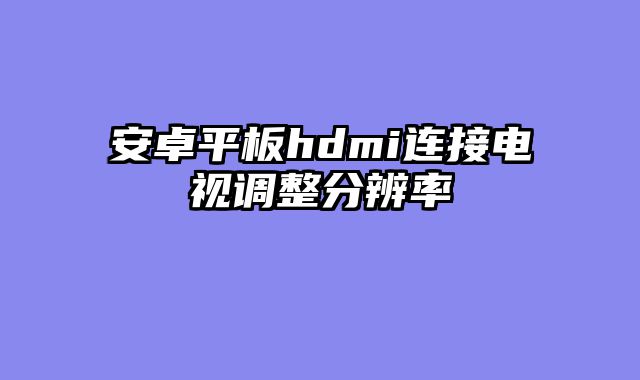 安卓平板hdmi连接电视调整分辨率