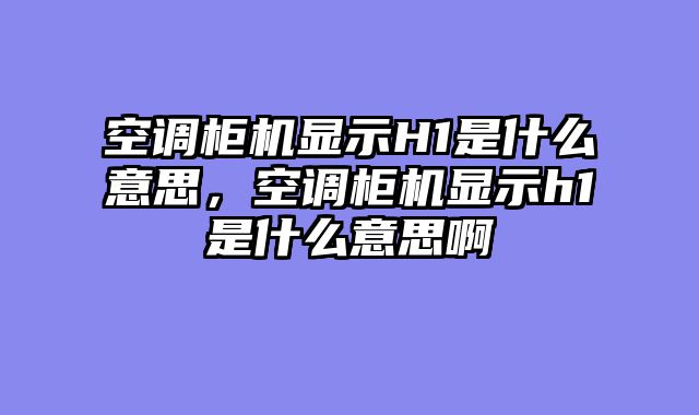 空调柜机显示H1是什么意思，空调柜机显示h1是什么意思啊