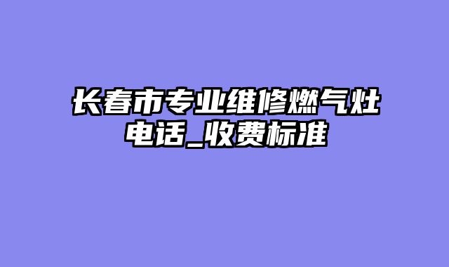 长春市专业维修燃气灶电话_收费标准