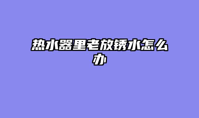 热水器里老放锈水怎么办