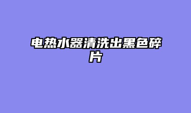 电热水器清洗出黑色碎片