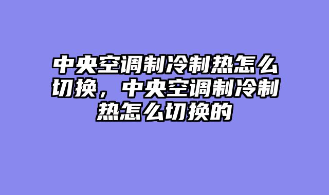 中央空调制冷制热怎么切换，中央空调制冷制热怎么切换的
