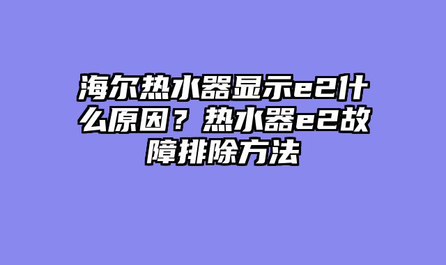 海尔热水器显示e2什么原因？热水器e2故障排除方法