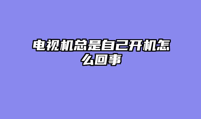 电视机总是自己开机怎么回事
