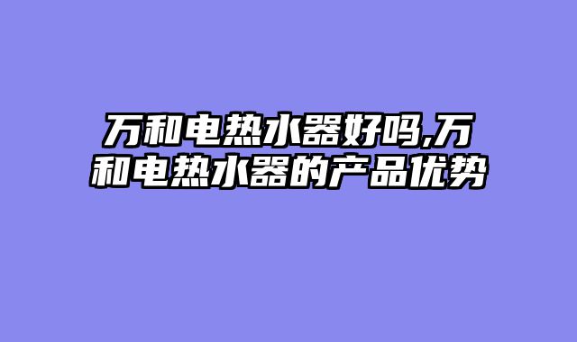 万和电热水器好吗,万和电热水器的产品优势