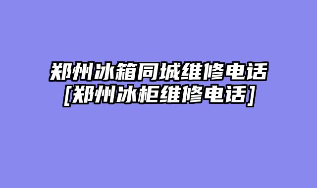 郑州冰箱同城维修电话[郑州冰柜维修电话]