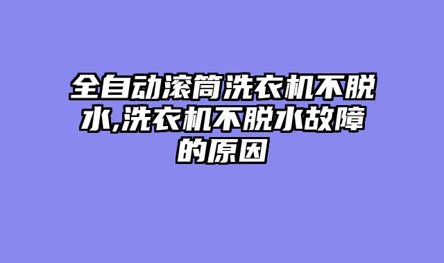 全自动滚筒洗衣机不脱水,洗衣机不脱水故障的原因