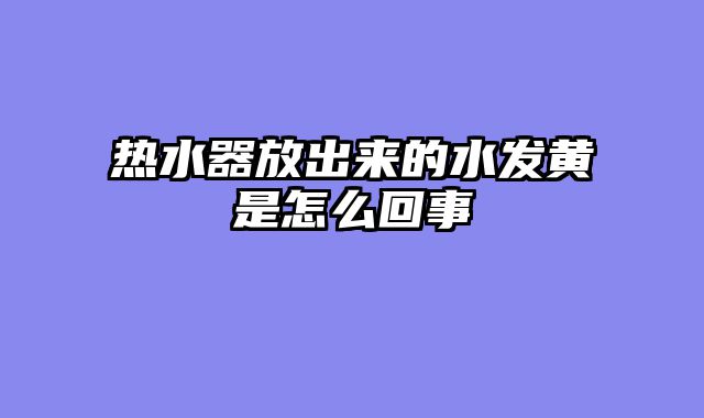 热水器放出来的水发黄是怎么回事