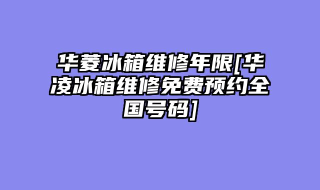 华菱冰箱维修年限[华凌冰箱维修免费预约全国号码]