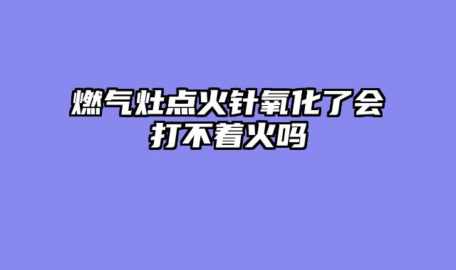 燃气灶点火针氧化了会打不着火吗