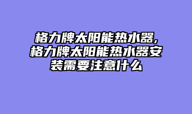 格力牌太阳能热水器,格力牌太阳能热水器安装需要注意什么