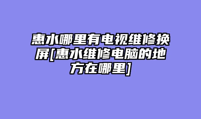 惠水哪里有电视维修换屏[惠水维修电脑的地方在哪里]