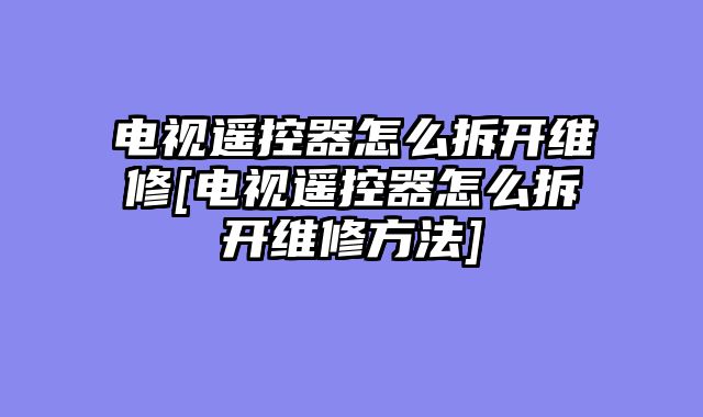 电视遥控器怎么拆开维修[电视遥控器怎么拆开维修方法]