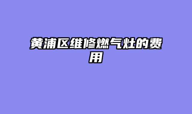 黄浦区维修燃气灶的费用