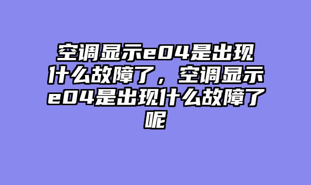 空调显示e04是出现什么故障了，空调显示e04是出现什么故障了呢