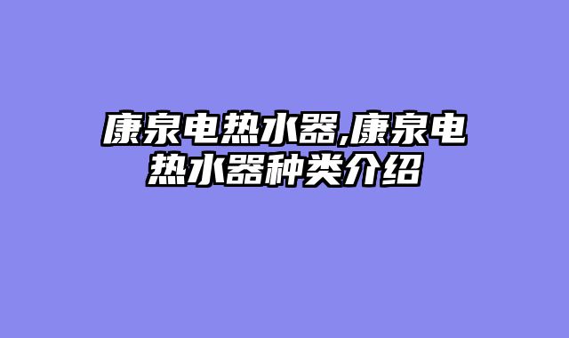 康泉电热水器,康泉电热水器种类介绍