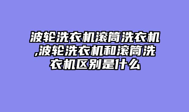 波轮洗衣机滚筒洗衣机,波轮洗衣机和滚筒洗衣机区别是什么