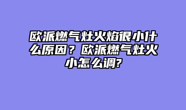 欧派燃气灶火焰很小什么原因？欧派燃气灶火小怎么调?