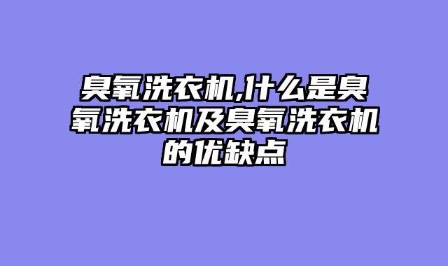 臭氧洗衣机,什么是臭氧洗衣机及臭氧洗衣机的优缺点