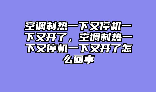 空调制热一下又停机一下又开了，空调制热一下又停机一下又开了怎么回事