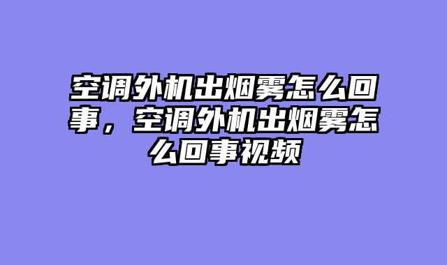 空调外机出烟雾怎么回事，空调外机出烟雾怎么回事视频