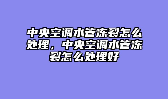 中央空调水管冻裂怎么处理，中央空调水管冻裂怎么处理好