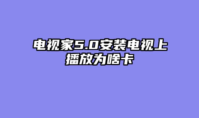 电视家5.0安装电视上播放为啥卡