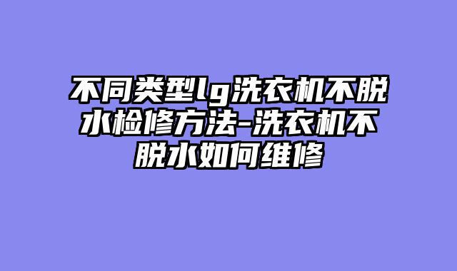 不同类型lg洗衣机不脱水检修方法-洗衣机不脱水如何维修