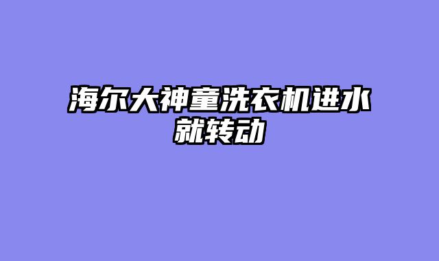 海尔大神童洗衣机进水就转动