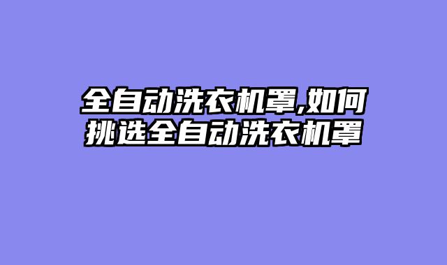全自动洗衣机罩,如何挑选全自动洗衣机罩