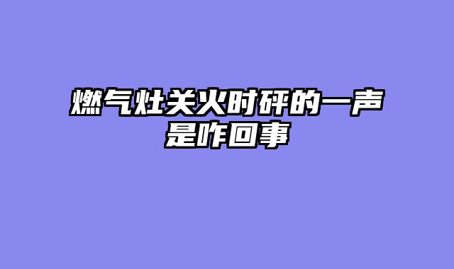 燃气灶关火时砰的一声是咋回事