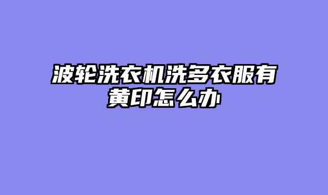 波轮洗衣机洗多衣服有黄印怎么办