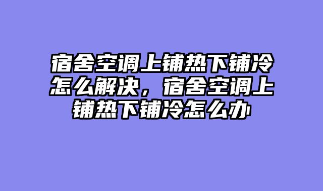 宿舍空调上铺热下铺冷怎么解决，宿舍空调上铺热下铺冷怎么办