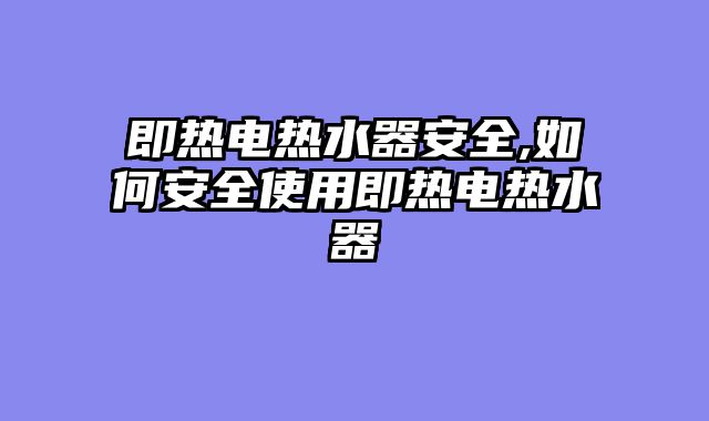 即热电热水器安全,如何安全使用即热电热水器