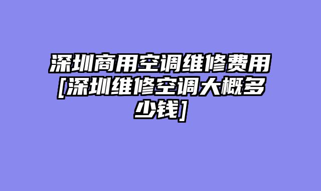 深圳商用空调维修费用[深圳维修空调大概多少钱]