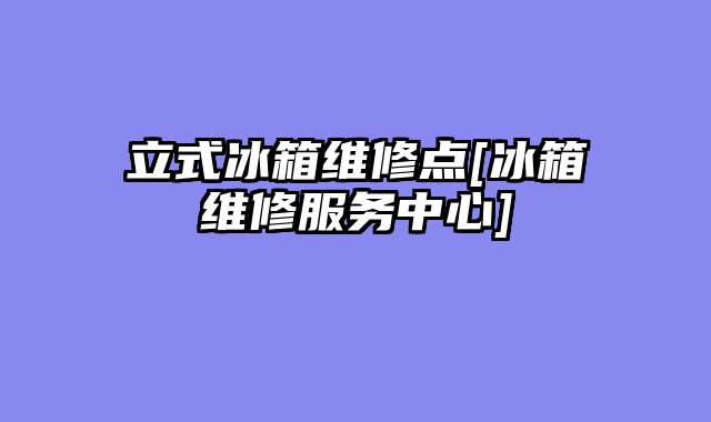 立式冰箱维修点[冰箱维修服务中心]