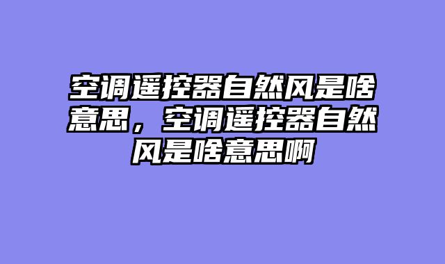 空调遥控器自然风是啥意思，空调遥控器自然风是啥意思啊