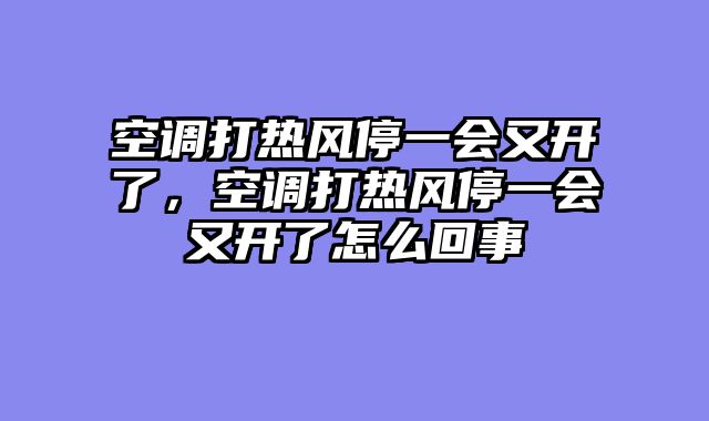 空调打热风停一会又开了，空调打热风停一会又开了怎么回事