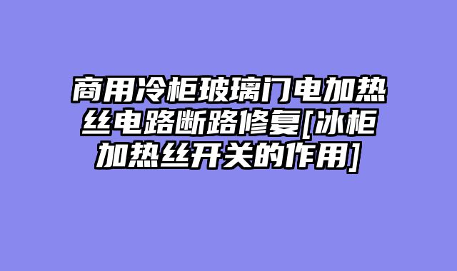 商用冷柜玻璃门电加热丝电路断路修复[冰柜加热丝开关的作用]
