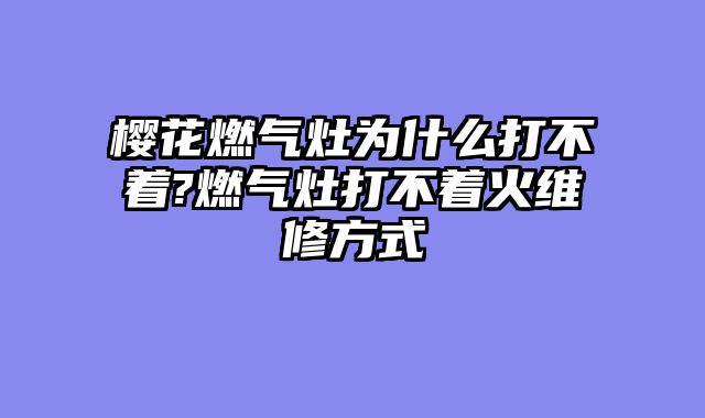 樱花燃气灶为什么打不着?燃气灶打不着火维修方式