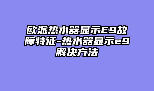 欧派热水器显示E9故障特征-热水器显示e9解决方法