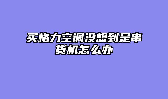 买格力空调没想到是串货机怎么办