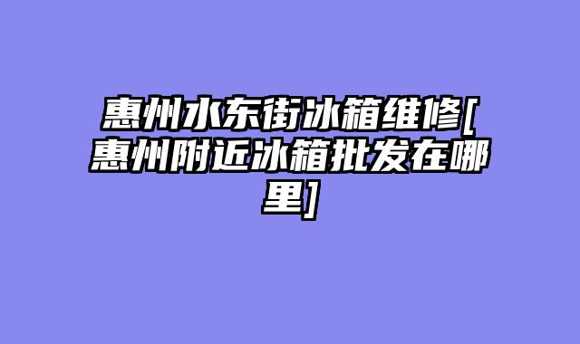 惠州水东街冰箱维修[惠州附近冰箱批发在哪里]