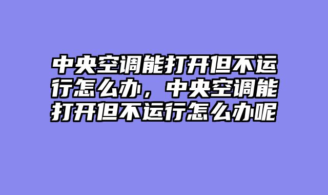中央空调能打开但不运行怎么办，中央空调能打开但不运行怎么办呢
