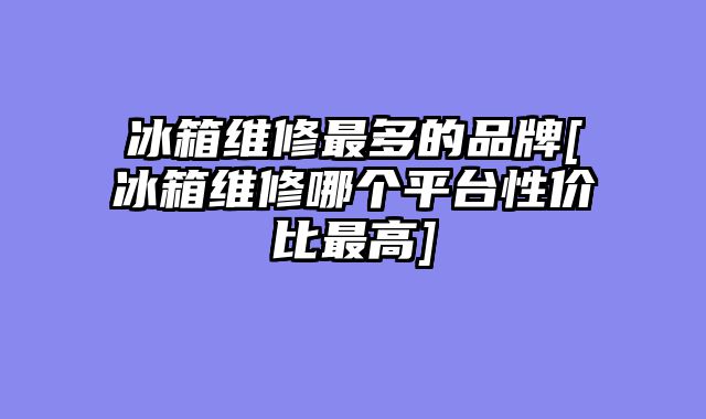 冰箱维修最多的品牌[冰箱维修哪个平台性价比最高]