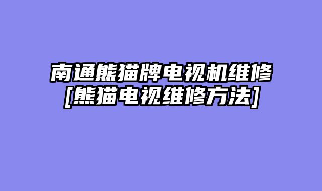 南通熊猫牌电视机维修[熊猫电视维修方法]