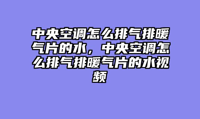 中央空调怎么排气排暖气片的水，中央空调怎么排气排暖气片的水视频