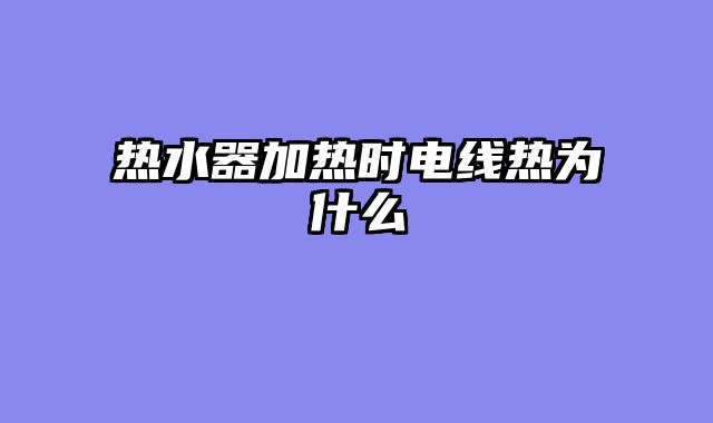 热水器加热时电线热为什么