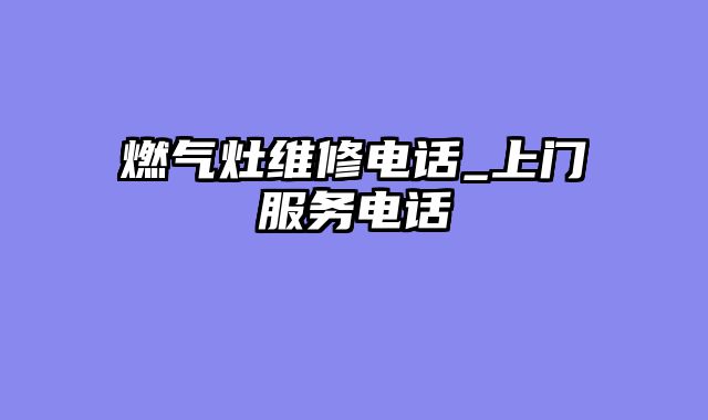 燃气灶维修电话_上门服务电话