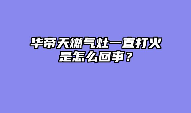 华帝天燃气灶一直打火是怎么回事？